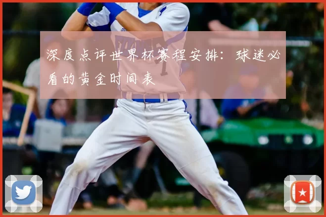 深度点评世界杯赛程安排:球迷必看的黄金时间表