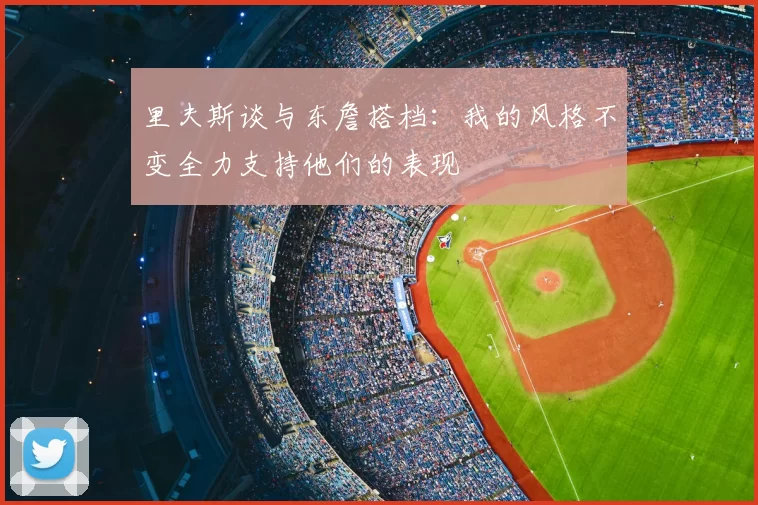 里夫斯谈与东詹搭档：我的风格不变全力支持他们的表现