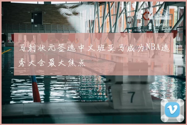 马刺状元签选中文班亚马成为NBA选秀大会最大焦点