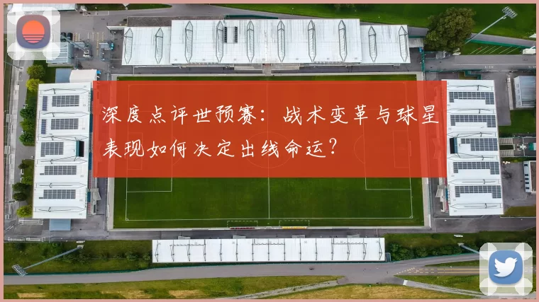 深度点评世预赛:战术变革与球星表现如何决定出线命运?