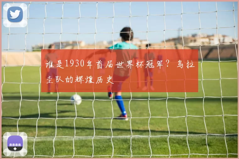 谁是1930年首届世界杯冠军?乌拉圭队的辉煌历史