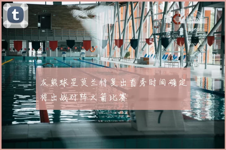 灰熊球星莫兰特复出首秀时间确定将出战对阵火箭比赛