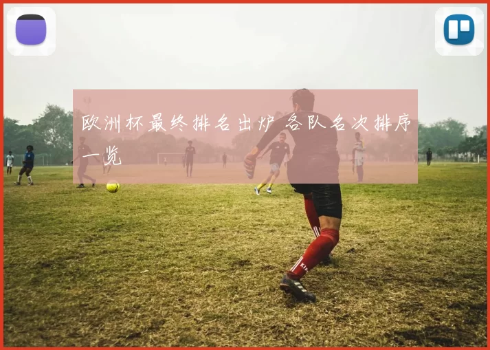 欧洲杯最终排名出炉 各队名次排序一览