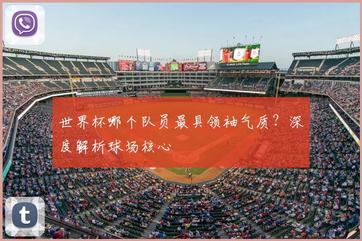 世界杯哪个队员最具领袖气质?深度解析球场核心