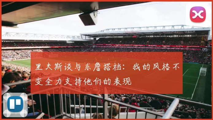 里夫斯谈与东詹搭档:我的风格不变全力支持他们的表现
