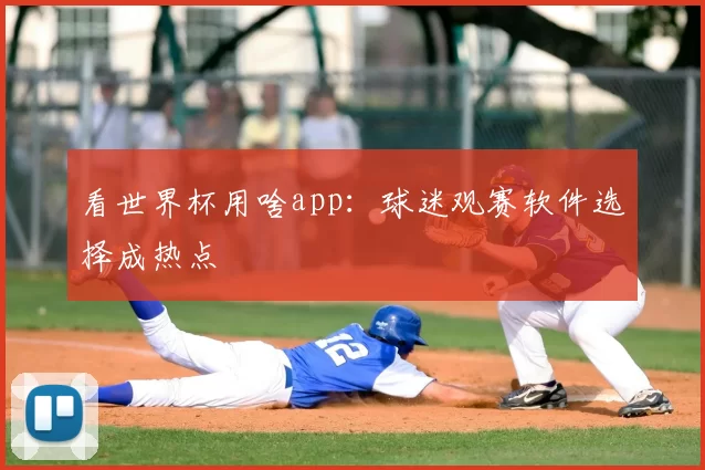 看世界杯用啥app:球迷观赛软件选择成热点