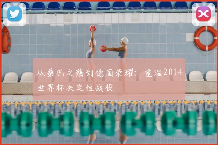 从桑巴之殇到德国荣耀:重温2014世界杯决定性战役