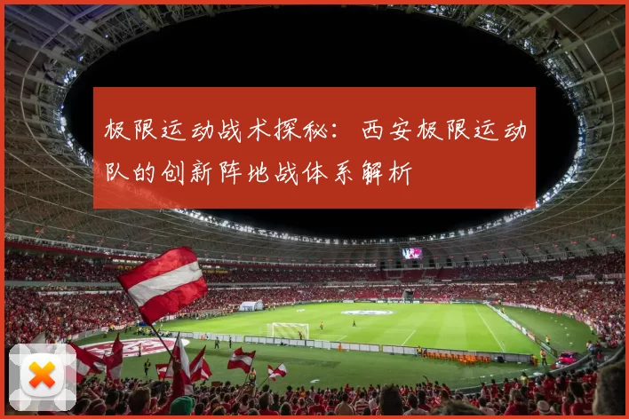 极限运动战术探秘:西安极限运动队的创新阵地战体系解析