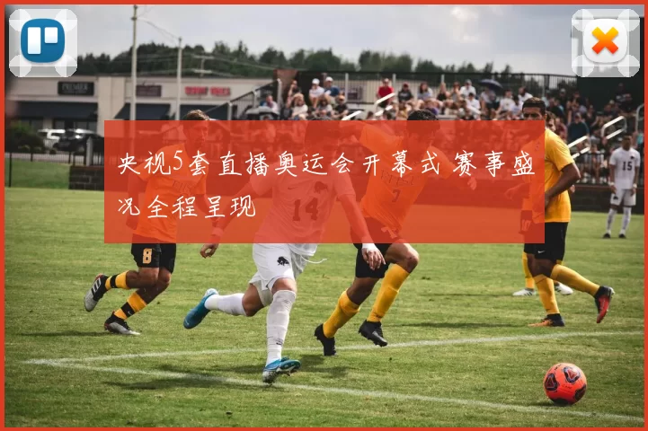 央视5套直播奥运会开幕式 赛事盛况全程呈现