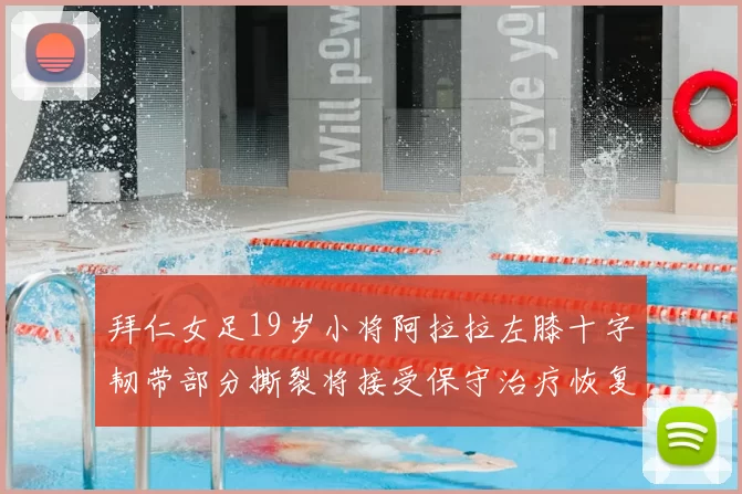 拜仁女足19岁小将阿拉拉左膝十字韧带部分撕裂将接受保守治疗恢复计划启动
