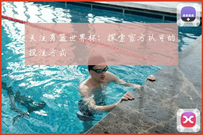 关注男篮世界杯:探索官方认可的投注方式