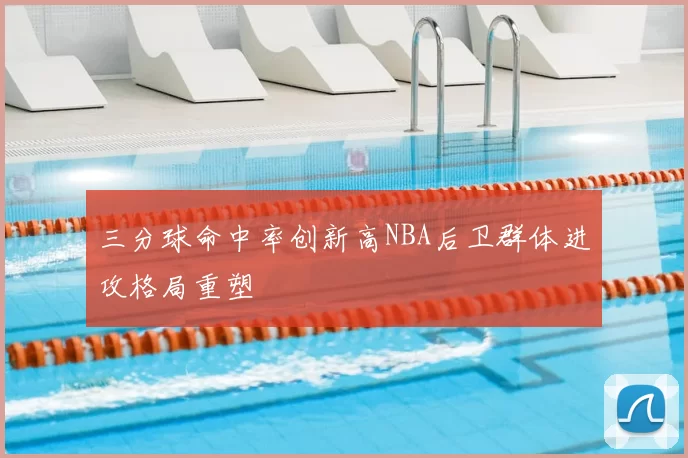 三分球命中率创新高NBA后卫群体进攻格局重塑