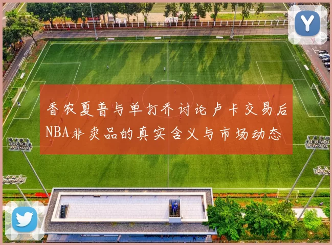 香农夏普与单打乔讨论卢卡交易后NBA非卖品的真实含义与市场动态