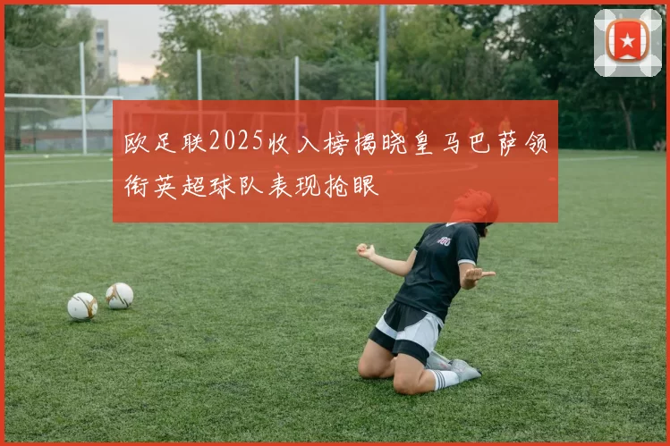 欧足联2025收入榜揭晓皇马巴萨领衔英超球队表现抢眼