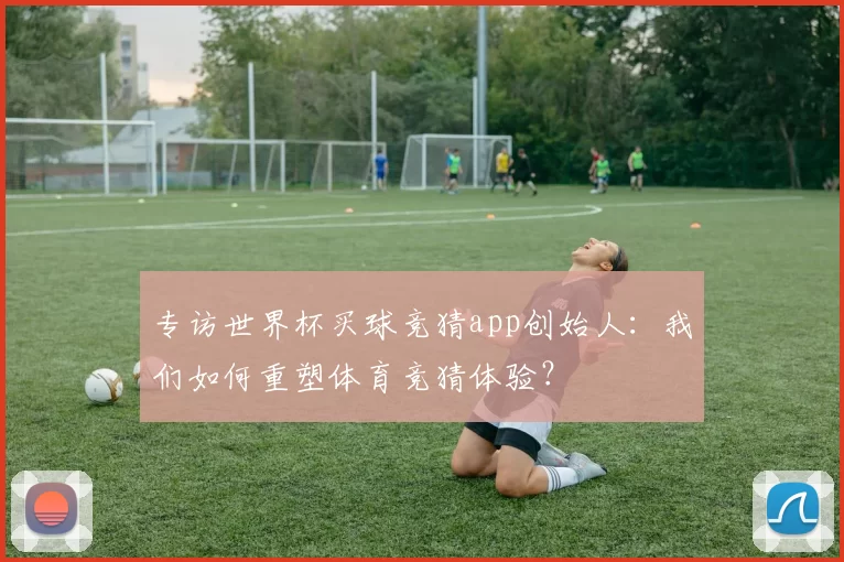 专访世界杯买球竞猜app创始人:我们如何重塑体育竞猜体验?