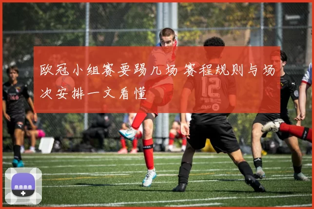 欧冠小组赛要踢几场 赛程规则与场次安排一文看懂