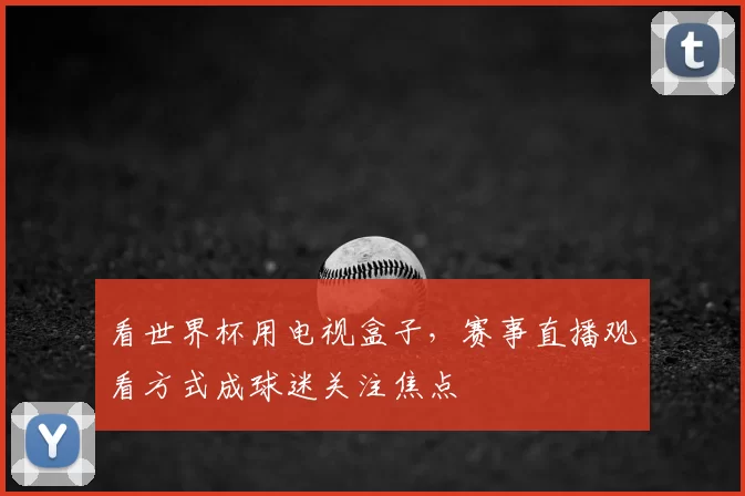 看世界杯用电视盒子,赛事直播观看方式成球迷关注焦点