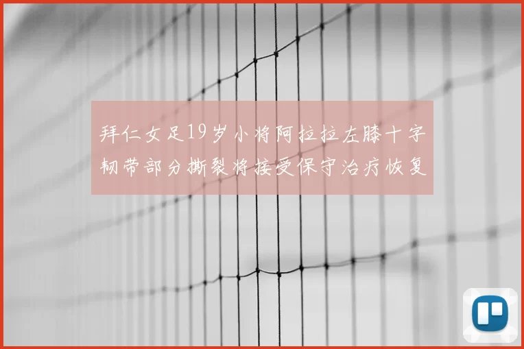 拜仁女足19岁小将阿拉拉左膝十字韧带部分撕裂将接受保守治疗恢复计划启动