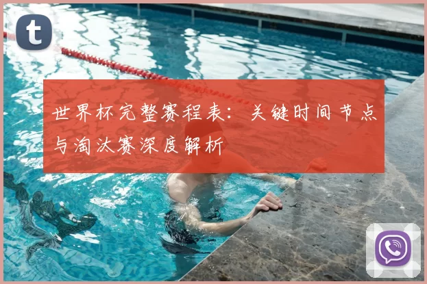世界杯完整赛程表:关键时间节点与淘汰赛深度解析
