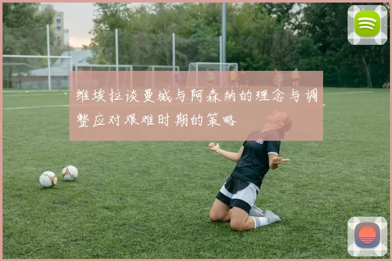 维埃拉谈曼城与阿森纳的理念与调整应对艰难时期的策略