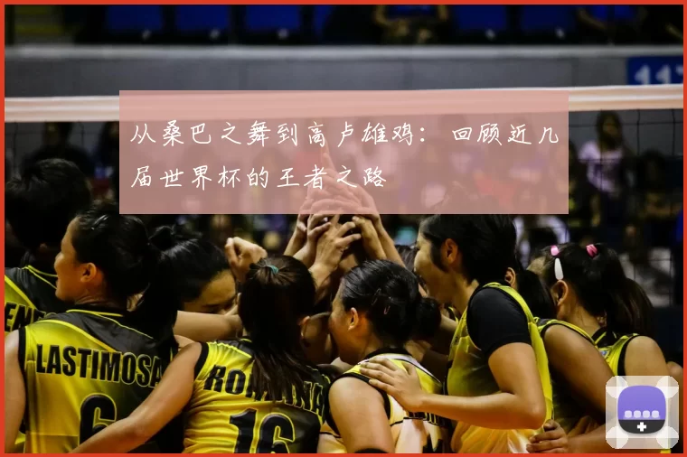 从桑巴之舞到高卢雄鸡:回顾近几届世界杯的王者之路