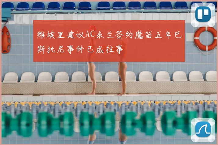 维埃里建议AC米兰签约魔笛五年巴斯托尼事件已成往事