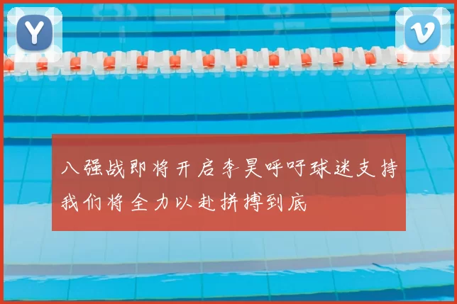 八强战即将开启李昊呼吁球迷支持我们将全力以赴拼搏到底