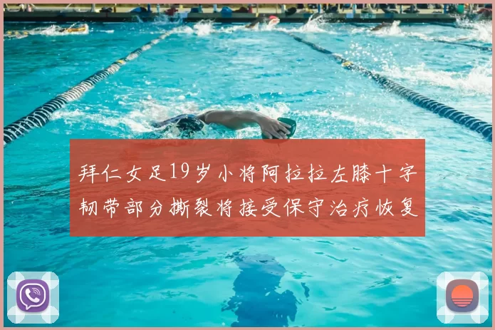 拜仁女足19岁小将阿拉拉左膝十字韧带部分撕裂将接受保守治疗恢复计划启动