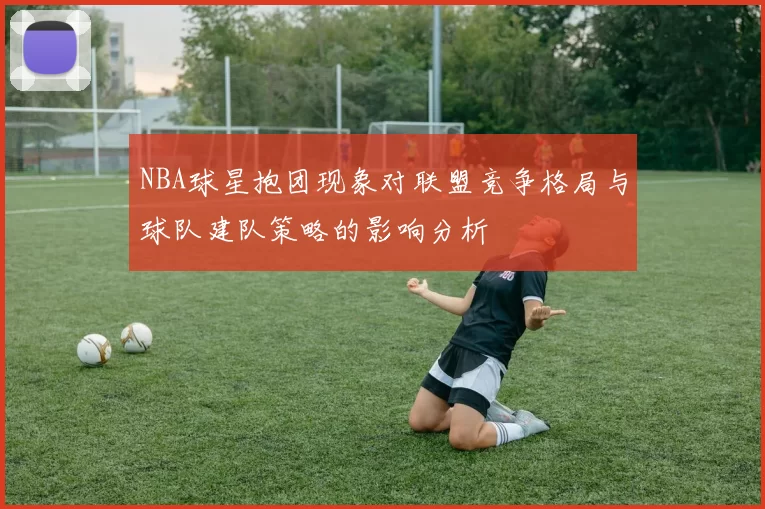 NBA球星抱团现象对联盟竞争格局与球队建队策略的影响分析