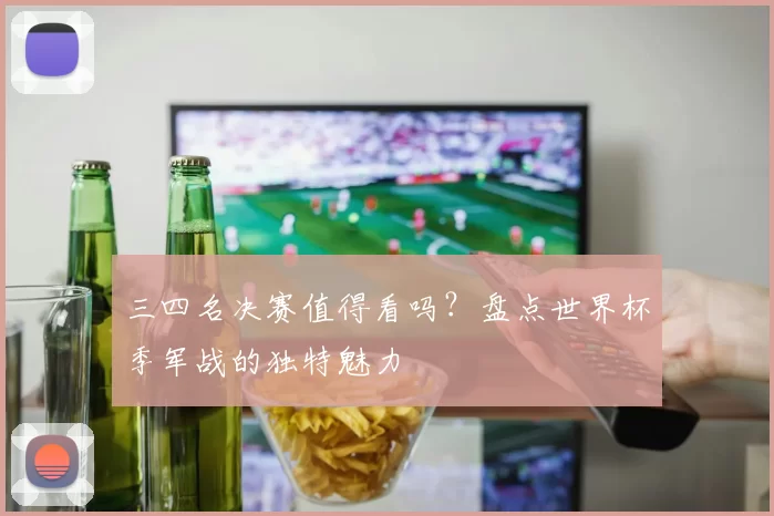 三四名决赛值得看吗?盘点世界杯季军战的独特魅力