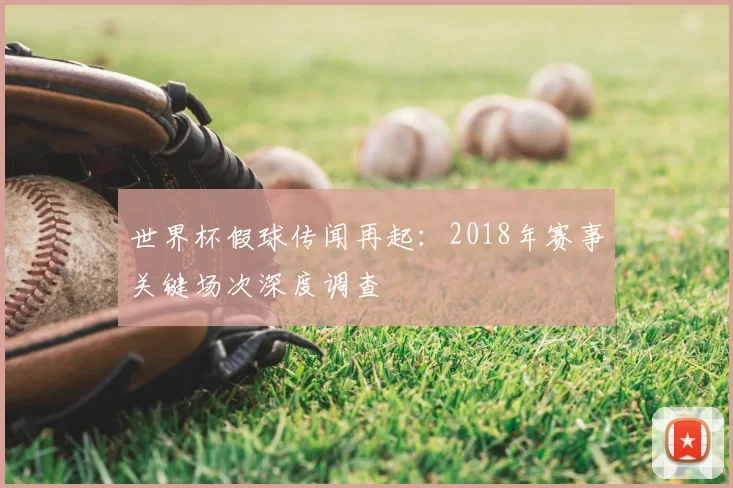 世界杯假球传闻再起:2018年赛事关键场次深度调查