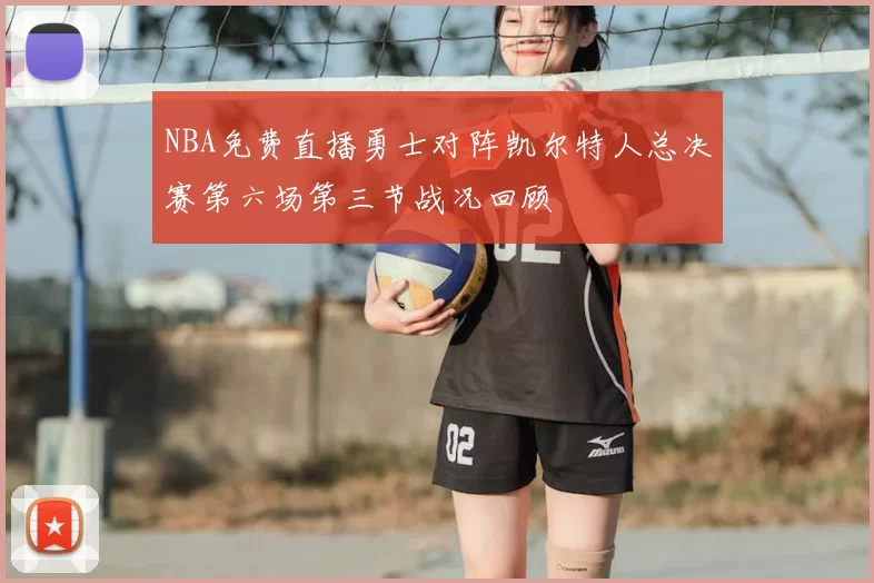 NBA免费直播勇士对阵凯尔特人总决赛第六场第三节战况回顾