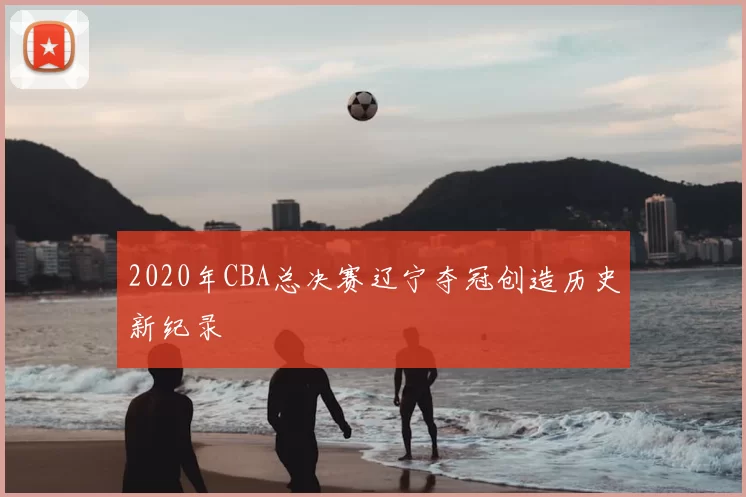 2020年CBA总决赛辽宁夺冠创造历史新纪录