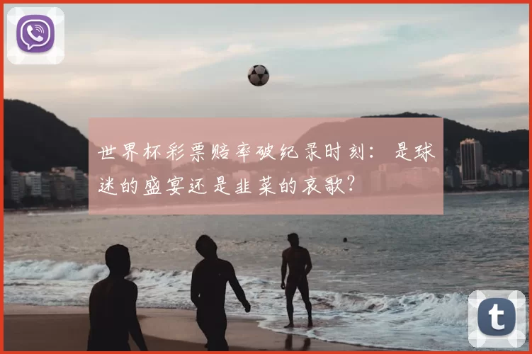 世界杯彩票赔率破纪录时刻:是球迷的盛宴还是韭菜的哀歌?