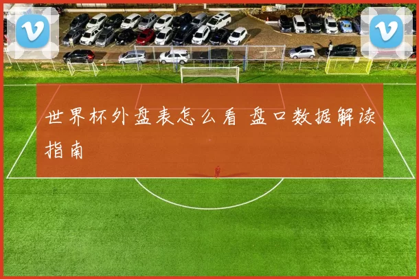 世界杯外盘表怎么看 盘口数据解读指南