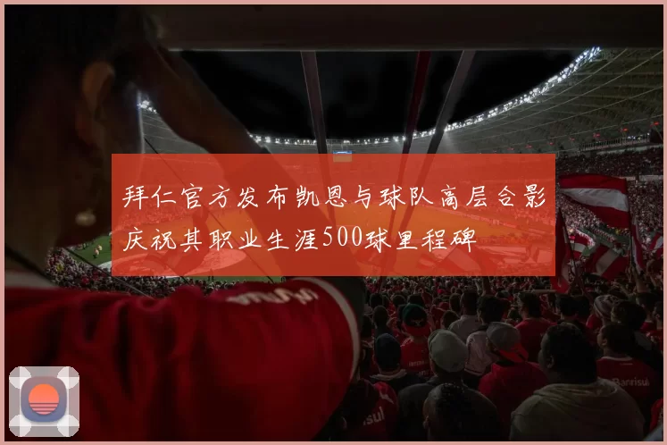拜仁官方发布凯恩与球队高层合影庆祝其职业生涯500球里程碑