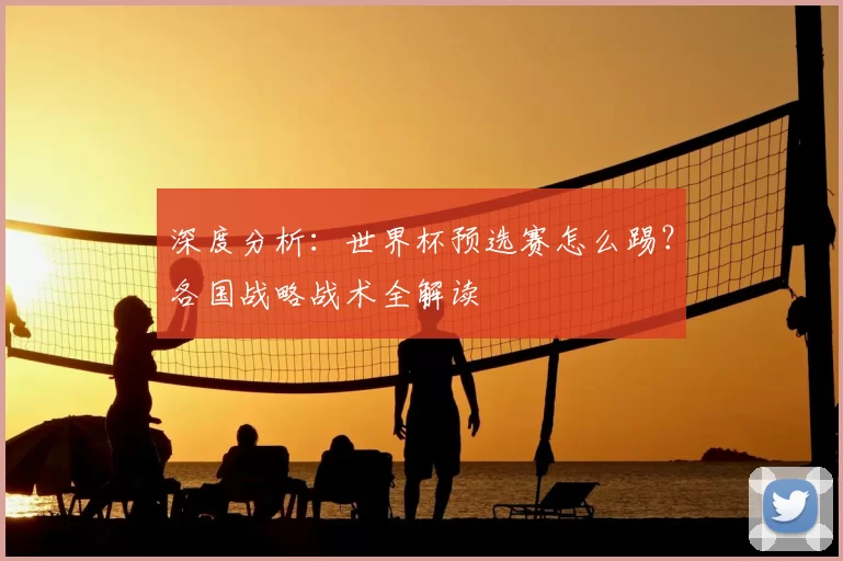深度分析:世界杯预选赛怎么踢?各国战略战术全解读