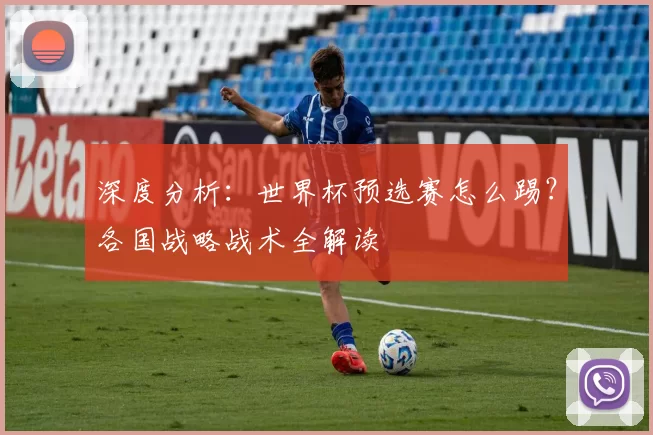 深度分析:世界杯预选赛怎么踢?各国战略战术全解读