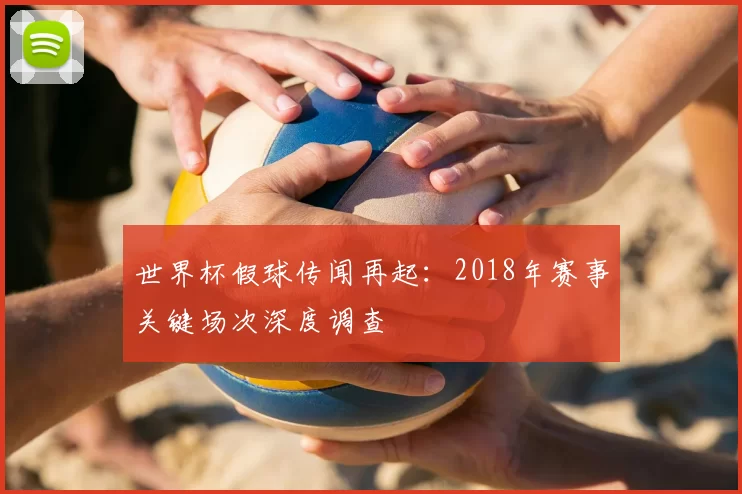 世界杯假球传闻再起:2018年赛事关键场次深度调查
