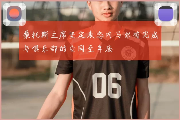 桑托斯主席坚定表态内马尔将完成与俱乐部的合同至年底