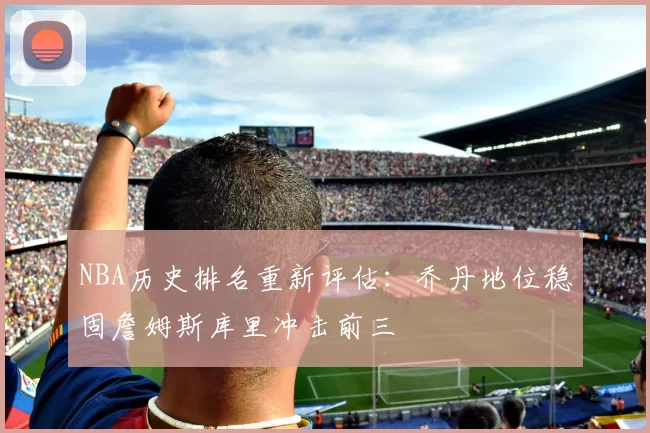 NBA历史排名重新评估:乔丹地位稳固詹姆斯库里冲击前三