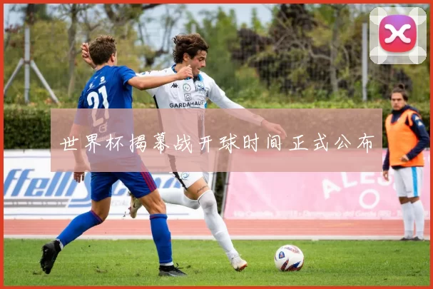 世界杯揭幕战开球时间正式公布