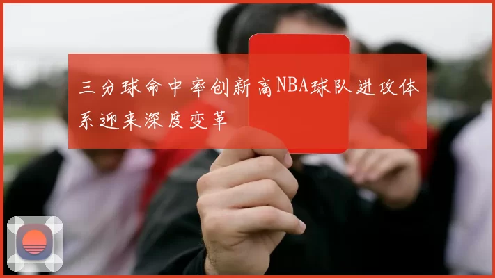 三分球命中率创新高NBA球队进攻体系迎来深度变革