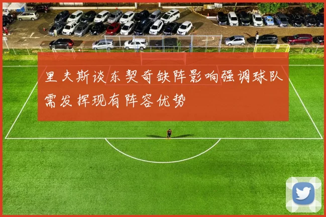里夫斯谈东契奇缺阵影响强调球队需发挥现有阵容优势