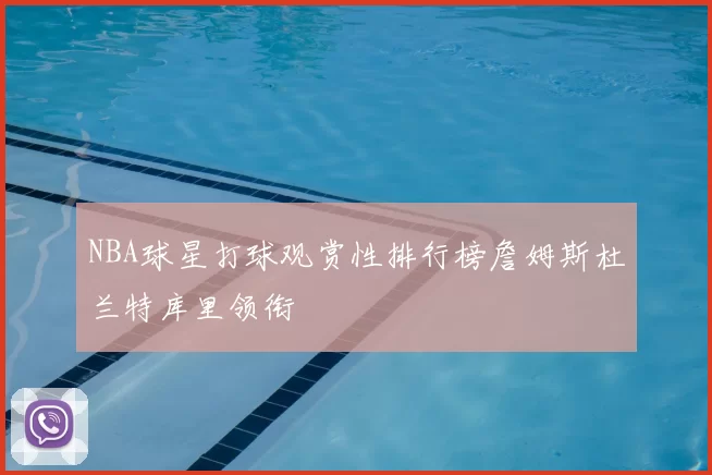 NBA球星打球观赏性排行榜詹姆斯杜兰特库里领衔