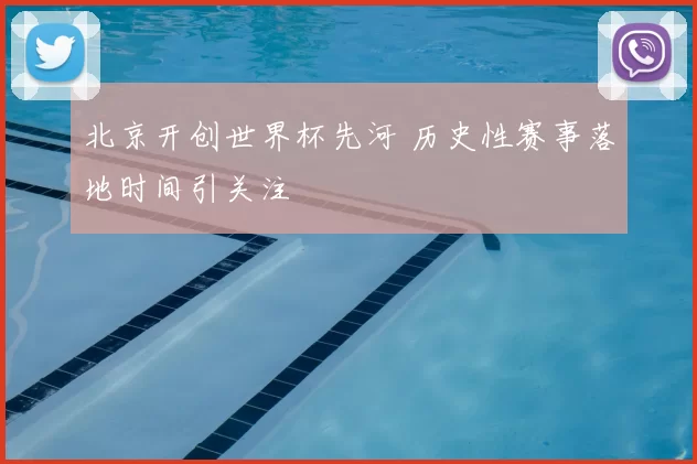北京开创世界杯先河 历史性赛事落地时间引关注