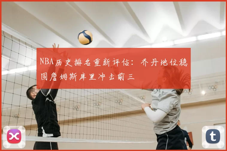 NBA历史排名重新评估:乔丹地位稳固詹姆斯库里冲击前三