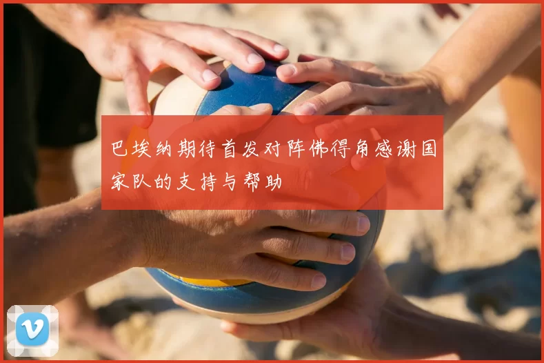 巴埃纳期待首发对阵佛得角感谢国家队的支持与帮助