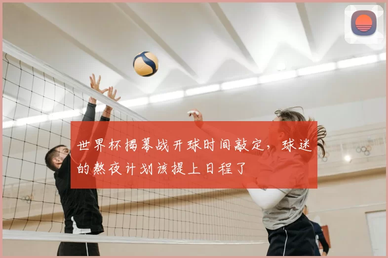 世界杯揭幕战开球时间敲定，球迷的熬夜计划该提上日程了