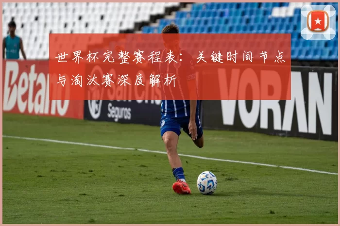 世界杯完整赛程表：关键时间节点与淘汰赛深度解析